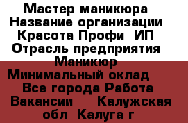 Мастер маникюра › Название организации ­ Красота-Профи, ИП › Отрасль предприятия ­ Маникюр › Минимальный оклад ­ 1 - Все города Работа » Вакансии   . Калужская обл.,Калуга г.